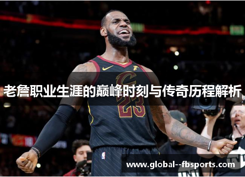 老詹职业生涯的巅峰时刻与传奇历程解析 老詹职业生涯的巅峰时刻与传奇历程解析