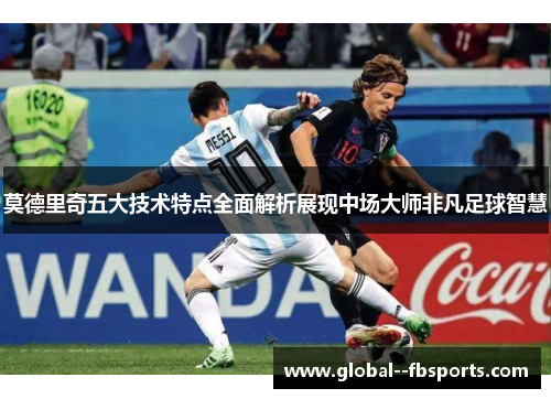 莫德里奇五大技术特点全面解析展现中场大师非凡足球智慧