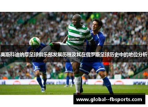 莫斯科迪纳摩足球俱乐部发展历程及其在俄罗斯足球历史中的地位分析 莫斯科迪纳摩足球俱乐部发展历程及其在俄罗斯足球历史中的地位分析