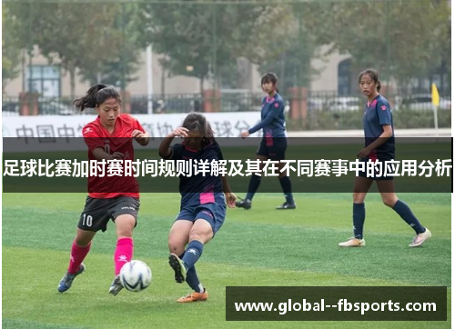 足球比赛加时赛时间规则详解及其在不同赛事中的应用分析 足球比赛加时赛时间规则详解及其在不同赛事中的应用分析