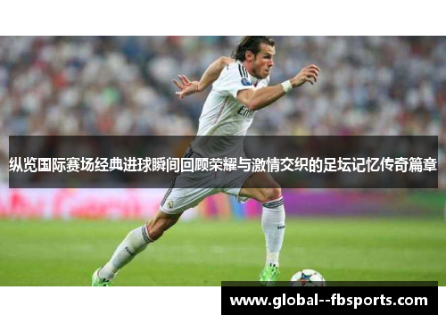 纵览国际赛场经典进球瞬间回顾荣耀与激情交织的足坛记忆传奇篇章