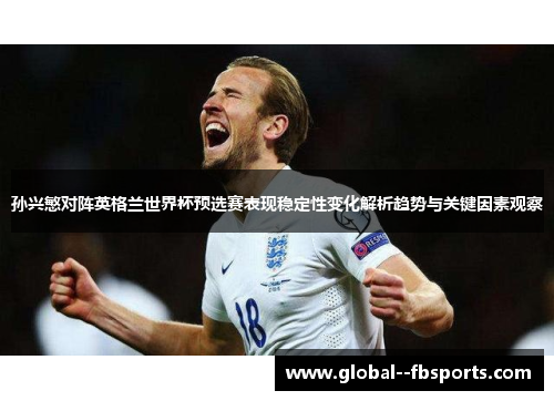 孙兴慜对阵英格兰世界杯预选赛表现稳定性变化解析趋势与关键因素观察 孙兴慜对阵英格兰世界杯预选赛表现稳定性变化解析趋势与关键因素观察