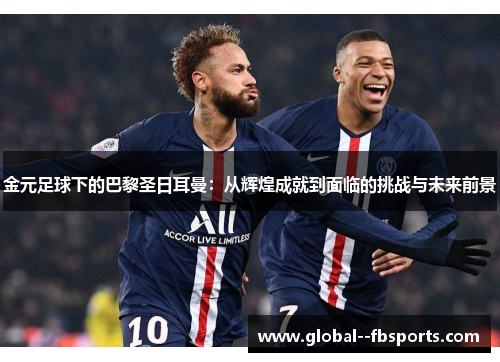 金元足球下的巴黎圣日耳曼:从辉煌成就到面临的挑战与未来前景 金元足球下的巴黎圣日耳曼:从辉煌成就到面临的挑战与未来前景