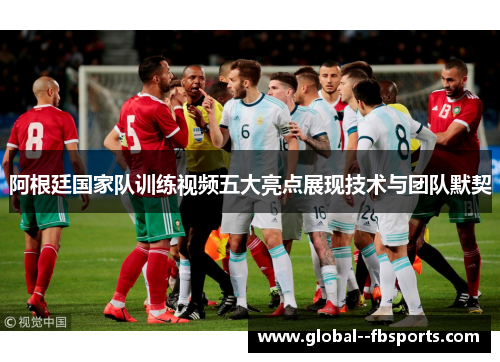 阿根廷国家队训练视频五大亮点展现技术与团队默契 阿根廷国家队训练视频五大亮点展现技术与团队默契