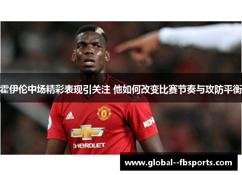 霍伊伦中场精彩表现引关注 他如何改变比赛节奏与攻防平衡 霍伊伦中场精彩表现引关注 他如何改变比赛节奏与攻防平衡