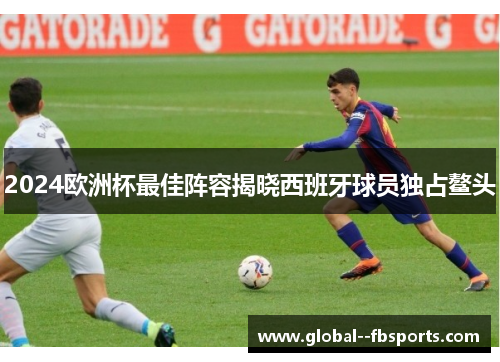 2024欧洲杯最佳阵容揭晓西班牙球员独占鳌头