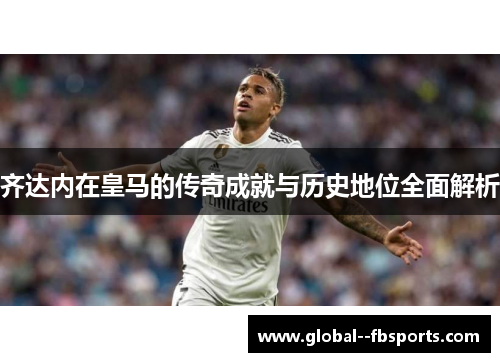 齐达内在皇马的传奇成就与历史地位全面解析