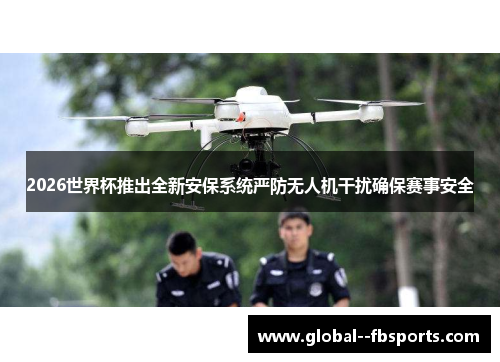 2026世界杯推出全新安保系统严防无人机干扰确保赛事安全