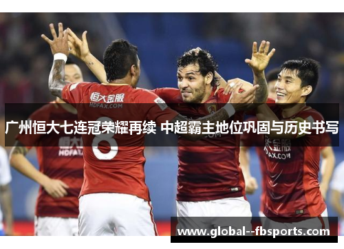 广州恒大七连冠荣耀再续 中超霸主地位巩固与历史书写