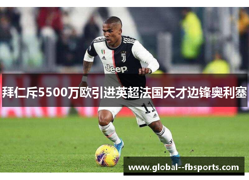 拜仁斥5500万欧引进英超法国天才边锋奥利塞