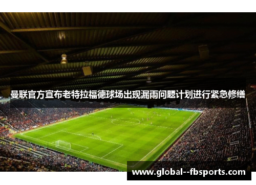 曼联官方宣布老特拉福德球场出现漏雨问题计划进行紧急修缮
