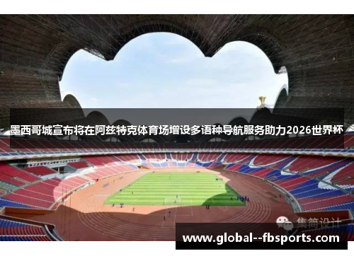 墨西哥城宣布将在阿兹特克体育场增设多语种导航服务助力2026世界杯