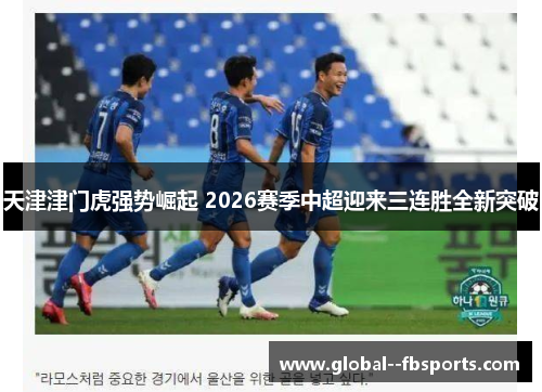 天津津门虎强势崛起 2026赛季中超迎来三连胜全新突破