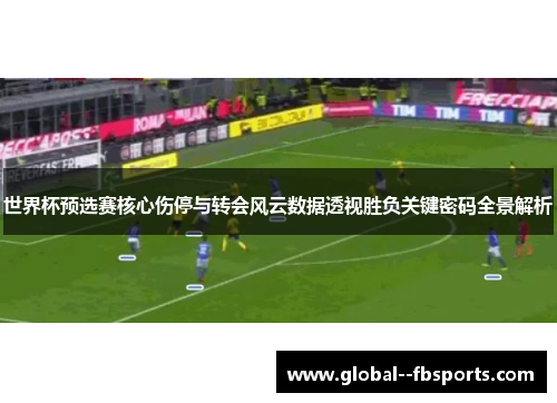 世界杯预选赛核心伤停与转会风云数据透视胜负关键密码全景解析 世界杯预选赛核心伤停与转会风云数据透视胜负关键密码全景解析