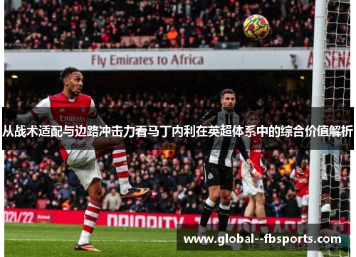 从战术适配与边路冲击力看马丁内利在英超体系中的综合价值解析 从战术适配与边路冲击力看马丁内利在英超体系中的综合价值解析