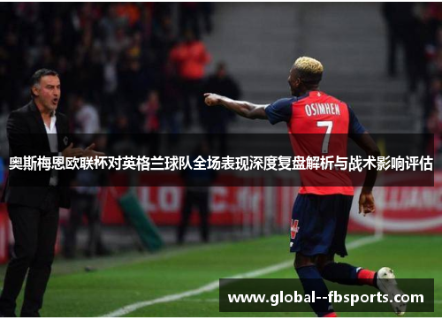 奥斯梅恩欧联杯对英格兰球队全场表现深度复盘解析与战术影响评估 奥斯梅恩欧联杯对英格兰球队全场表现深度复盘解析与战术影响评估