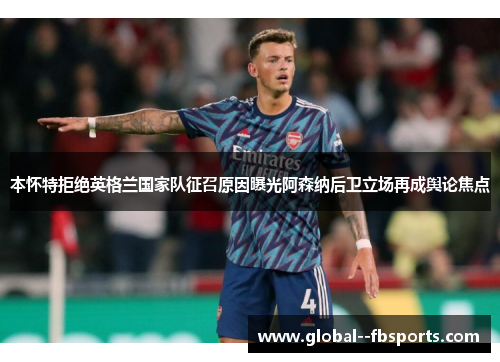 本怀特拒绝英格兰国家队征召原因曝光阿森纳后卫立场再成舆论焦点