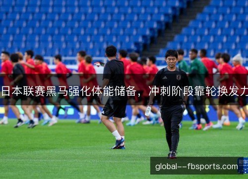 日本联赛黑马强化体能储备,冲刺阶段靠轮换发力 日本联赛黑马强化体能储备,冲刺阶段靠轮换发力