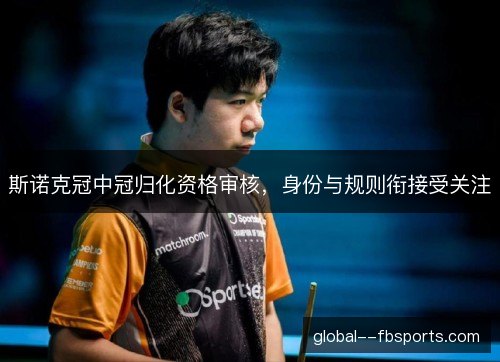 斯诺克冠中冠归化资格审核,身份与规则衔接受关注 斯诺克冠中冠归化资格审核,身份与规则衔接受关注